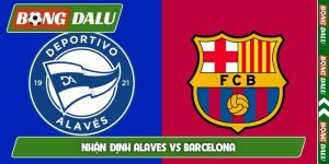 Nhận định Alaves vs Barcelona, 02h30, 14/05, vòng 36 La Liga